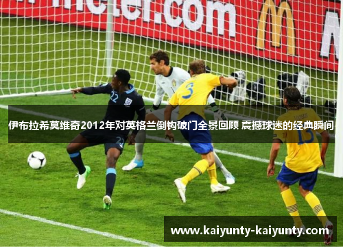 伊布拉希莫维奇2012年对英格兰倒钩破门全景回顾 震撼球迷的经典瞬间