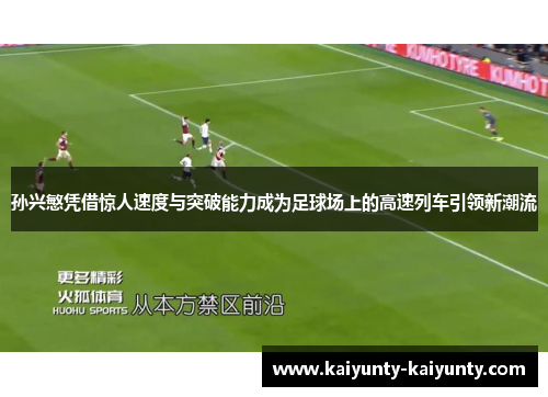 孙兴慜凭借惊人速度与突破能力成为足球场上的高速列车引领新潮流