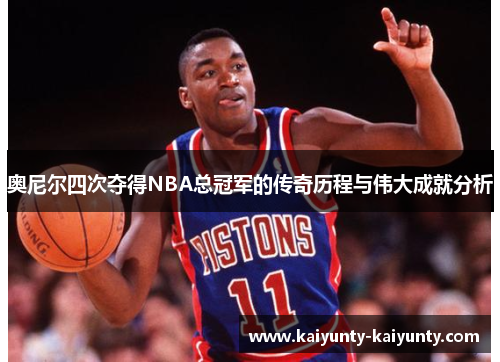 奥尼尔四次夺得NBA总冠军的传奇历程与伟大成就分析