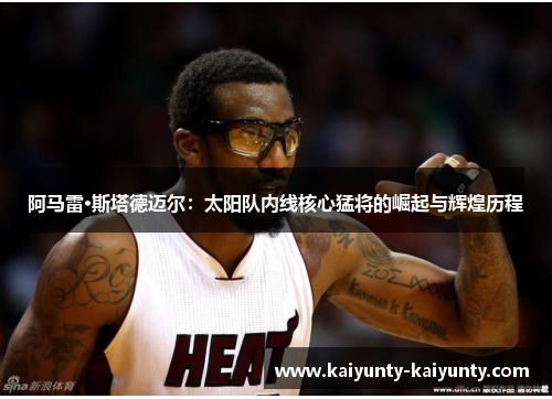 阿马雷·斯塔德迈尔：太阳队内线核心猛将的崛起与辉煌历程