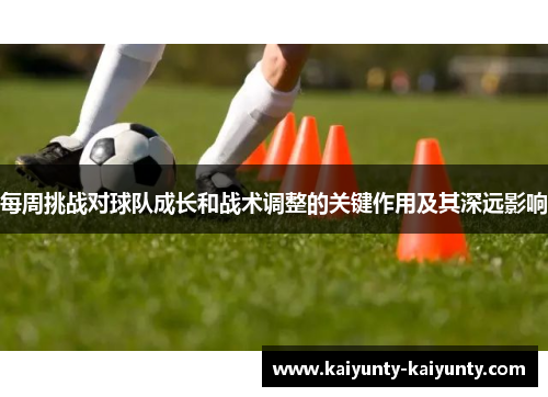 每周挑战对球队成长和战术调整的关键作用及其深远影响