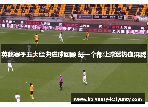 英超赛季五大经典进球回顾 每一个都让球迷热血沸腾