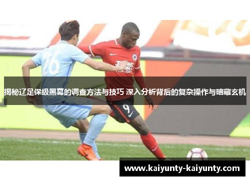 揭秘辽足保级黑幕的调查方法与技巧 深入分析背后的复杂操作与暗藏玄机