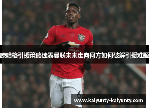 滕哈格引援策略迷雾曼联未来走向何方如何破解引援难题