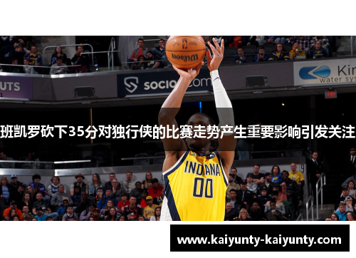 班凯罗砍下35分对独行侠的比赛走势产生重要影响引发关注