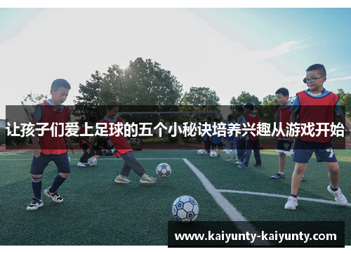 让孩子们爱上足球的五个小秘诀培养兴趣从游戏开始