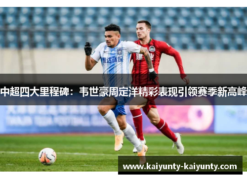 中超四大里程碑：韦世豪周定洋精彩表现引领赛季新高峰