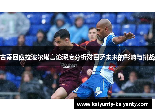 古蒂回应拉波尔塔言论深度分析对巴萨未来的影响与挑战