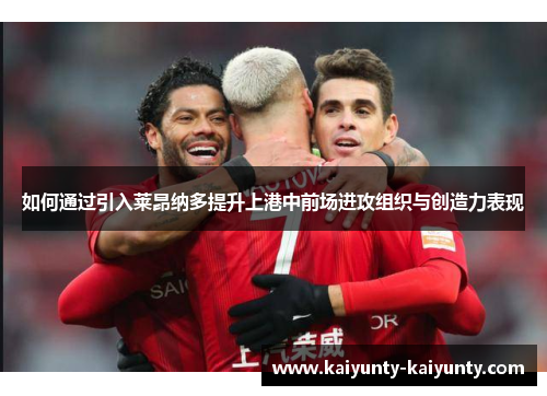 如何通过引入莱昂纳多提升上港中前场进攻组织与创造力表现
