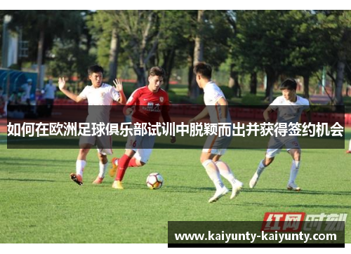 如何在欧洲足球俱乐部试训中脱颖而出并获得签约机会