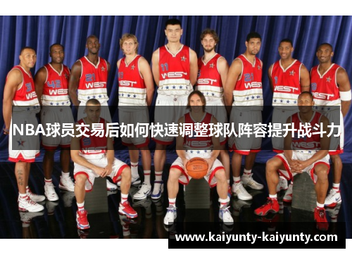 NBA球员交易后如何快速调整球队阵容提升战斗力