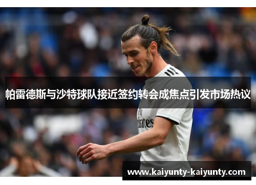 帕雷德斯与沙特球队接近签约转会成焦点引发市场热议