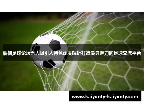 偶偶足球论坛五大吸引人特色深度解析打造最具魅力的足球交流平台