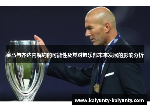 皇马与齐达内解约的可能性及其对俱乐部未来发展的影响分析