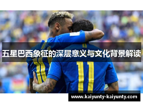 五星巴西象征的深层意义与文化背景解读