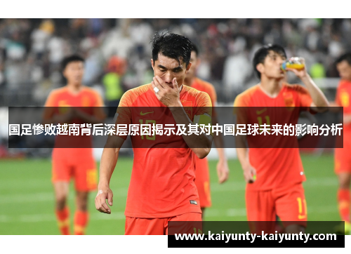 国足惨败越南背后深层原因揭示及其对中国足球未来的影响分析